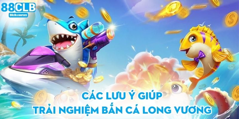 Các lưu ý giúp trải nghiệm bắn cá long vương