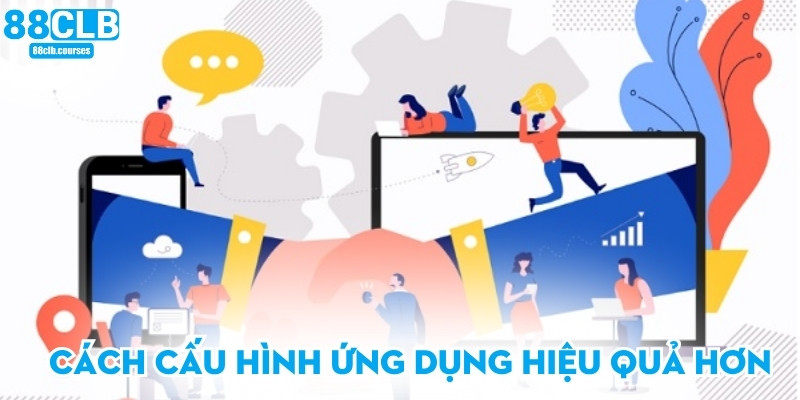 Cách cấu hình ứng dụng hiệu quả hơn